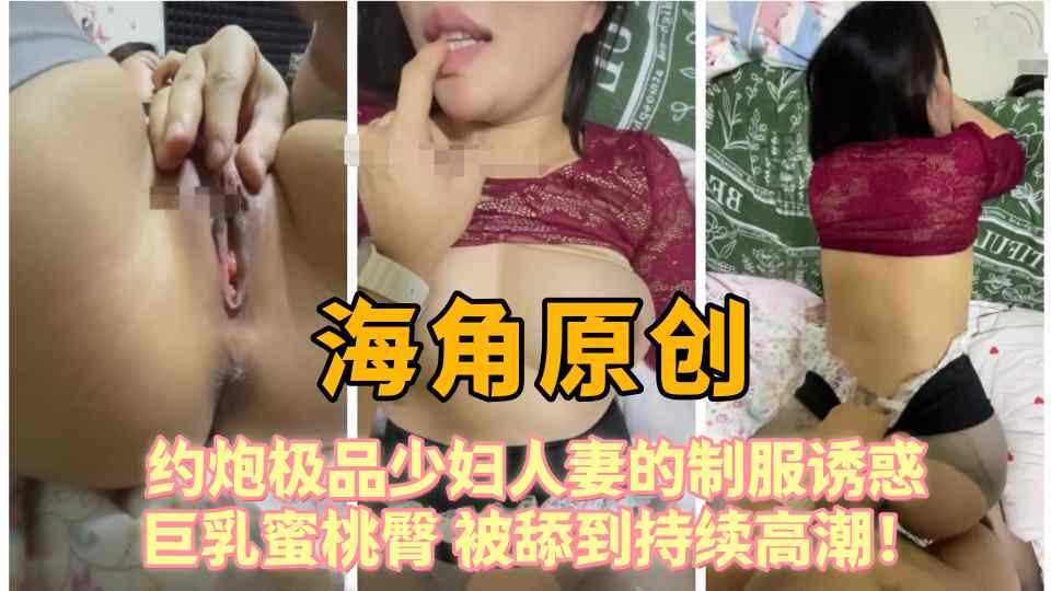 【海角原创】约炮极品少妇人妻的制服诱惑，巨乳蜜桃臀，被舔到持续高潮！