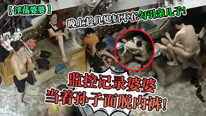 主【淫荡婆婆】监控记录婆婆当着孙子面脱内裤晚上趁儿媳妇不在勾引亲儿子