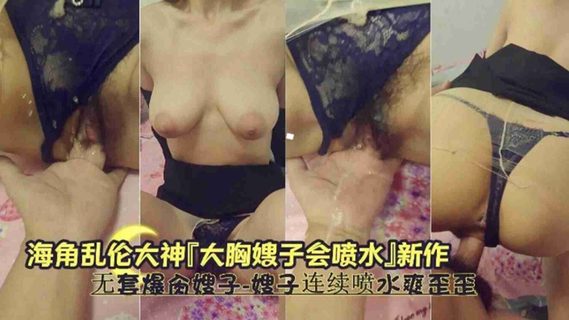 大胸嫂子会喷水新作，无套爆操嫂子，嫂子连续喷水爽歪歪